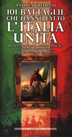 Andrea_Frediani_101 battaglie che hanno fatto l'Italia unita. Rivolte popolari, azioni eroiche e scontri sanguinosi per realizzare un sogno