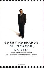 Garry Kimovich_Kasparov_Gli scacchi, la vita. Lezioni di strategia dal campione che è diventato il principale oppositore di Putin